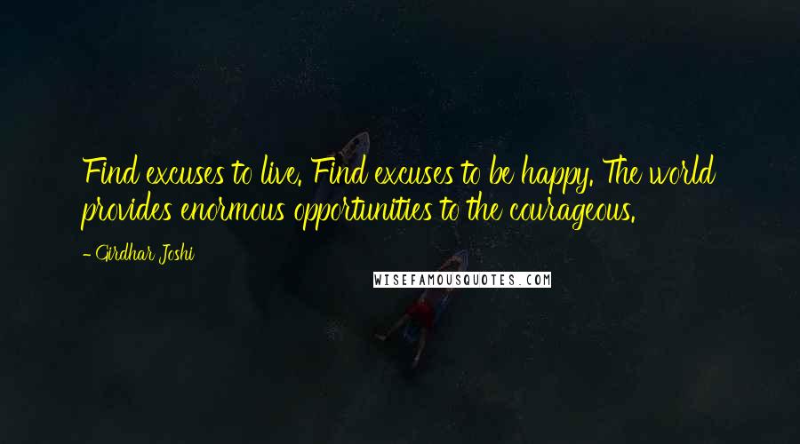 Girdhar Joshi quotes: Find excuses to live. Find excuses to be happy. The world provides enormous opportunities to the courageous.