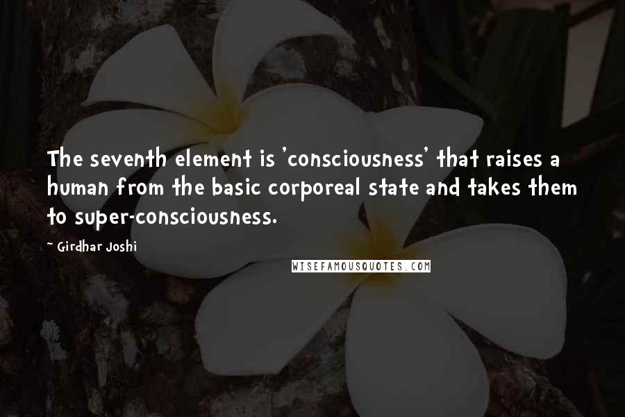 Girdhar Joshi quotes: The seventh element is 'consciousness' that raises a human from the basic corporeal state and takes them to super-consciousness.