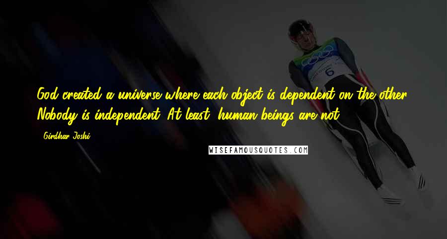 Girdhar Joshi quotes: God created a universe where each object is dependent on the other. Nobody is independent. At least, human beings are not.