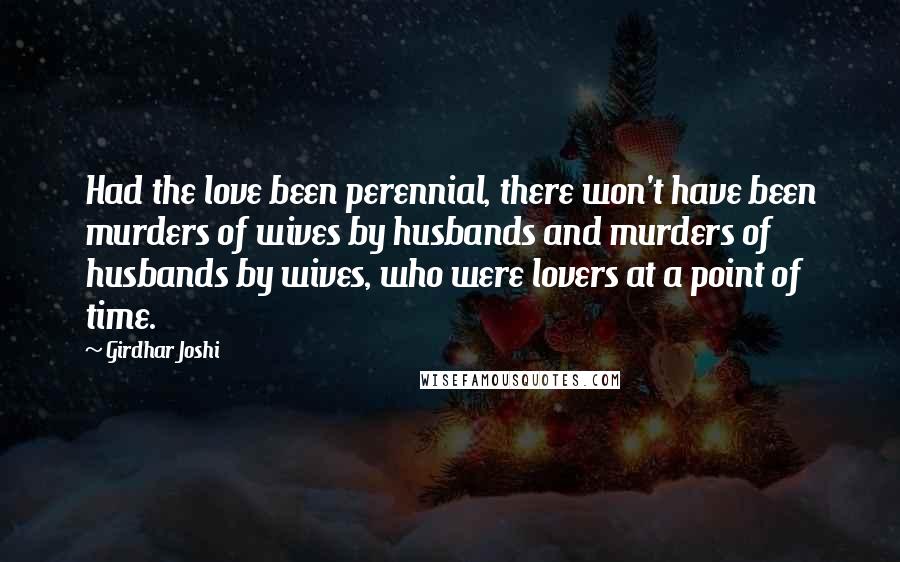 Girdhar Joshi quotes: Had the love been perennial, there won't have been murders of wives by husbands and murders of husbands by wives, who were lovers at a point of time.