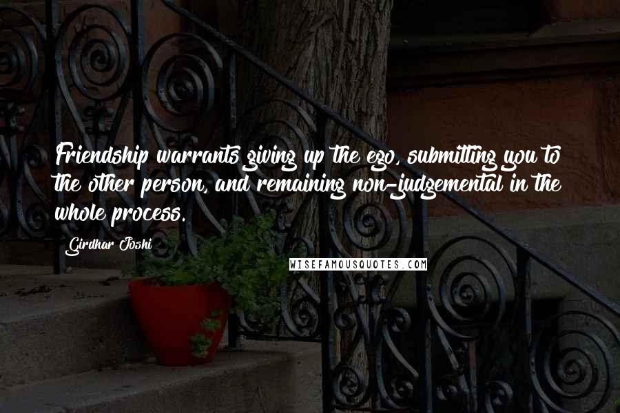 Girdhar Joshi quotes: Friendship warrants giving up the ego, submitting you to the other person, and remaining non-judgemental in the whole process.