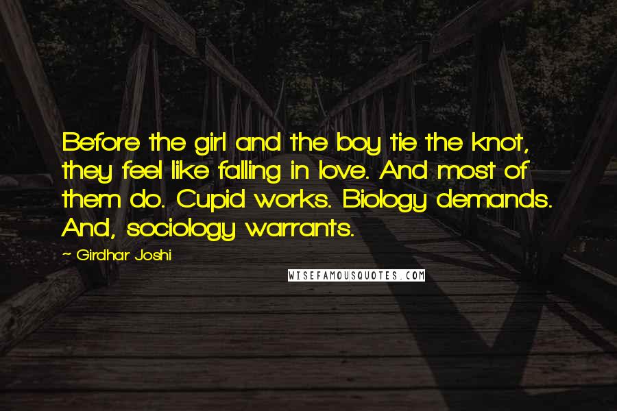 Girdhar Joshi quotes: Before the girl and the boy tie the knot, they feel like falling in love. And most of them do. Cupid works. Biology demands. And, sociology warrants.