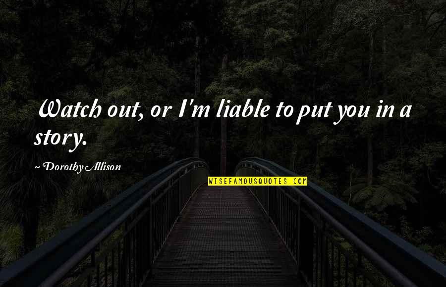 Girdings Quotes By Dorothy Allison: Watch out, or I'm liable to put you Girdings Quotes By Dorothy Allison: Watch out, or I'm liable to put you