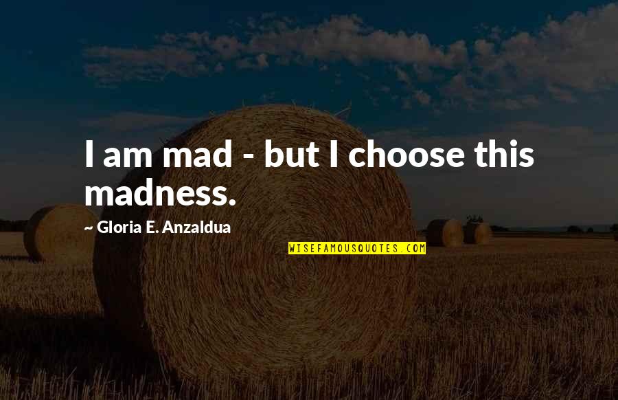 Girdings Quotes By Gloria E. Anzaldua: I am mad - but I choose this Girdings Quotes By Gloria E. Anzaldua: I am mad - but I choose this