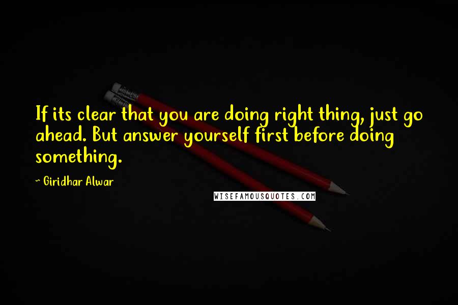 Giridhar Alwar quotes: If its clear that you are doing right thing, just go ahead. But answer yourself first before doing something.