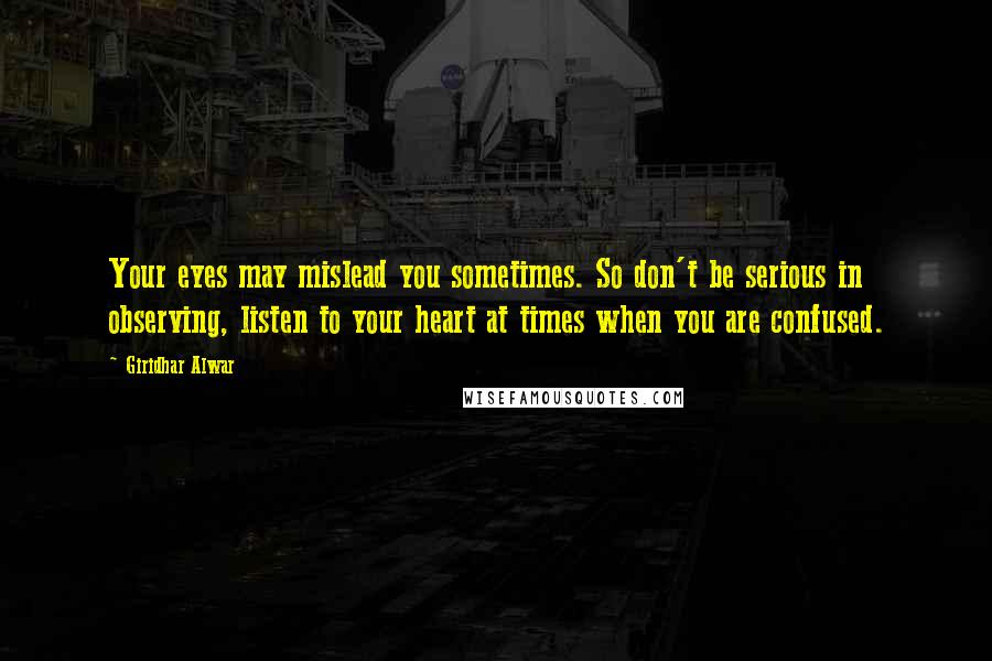 Giridhar Alwar quotes: Your eyes may mislead you sometimes. So don't be serious in observing, listen to your heart at times when you are confused.