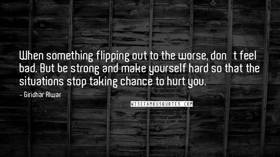 Giridhar Alwar quotes: When something flipping out to the worse, don't feel bad. But be strong and make yourself hard so that the situations stop taking chance to hurt you. Giridhar Alwar quotes: When something flipping out to the worse, don't feel bad. But be strong and make yourself hard so that the situations stop taking chance to hurt you.