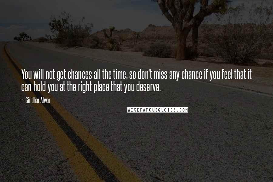 Giridhar Alwar quotes: You will not get chances all the time, so don't miss any chance if you feel that it can hold you at the right place that you deserve. Giridhar Alwar quotes: You will not get chances all the time, so don't miss any chance if you feel that it can hold you at the right place that you deserve.