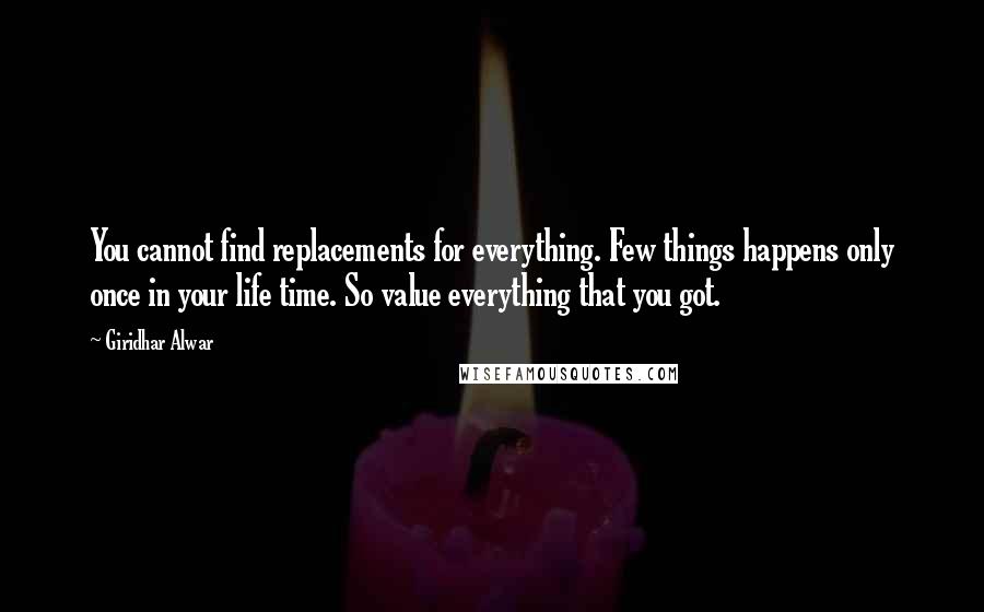 Giridhar Alwar quotes: You cannot find replacements for everything. Few things happens only once in your life time. So value everything that you got.