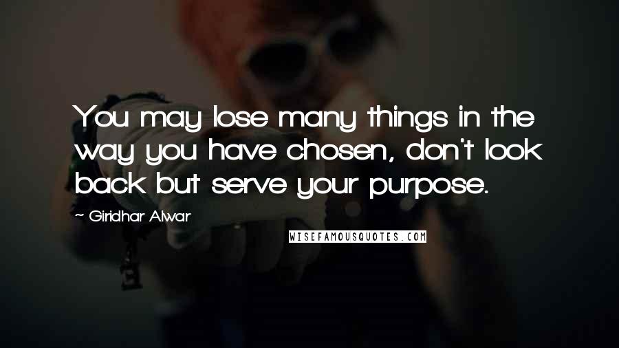 Giridhar Alwar quotes: You may lose many things in the way you have chosen, don't look back but serve your purpose.