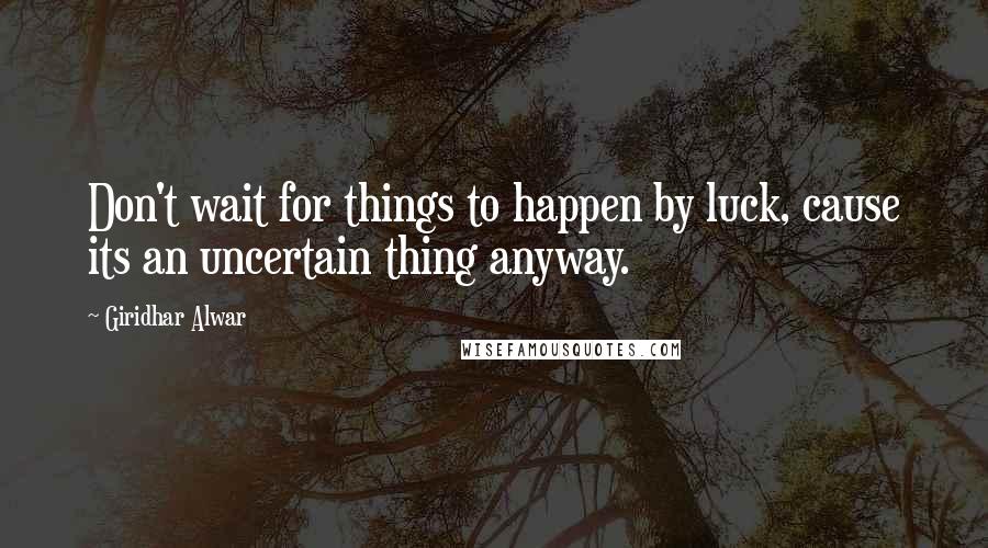 Giridhar Alwar quotes: Don't wait for things to happen by luck, cause its an uncertain thing anyway.