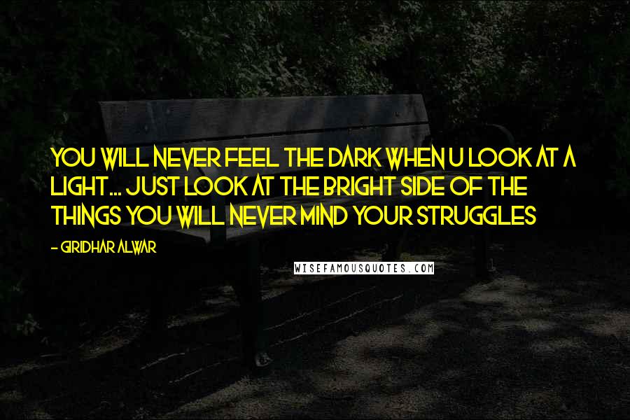 Giridhar Alwar quotes: You will never feel the dark when u look at a light... Just look at the bright side of the things you will never mind your struggles Giridhar Alwar quotes: You will never feel the dark when u look at a light... Just look at the bright side of the things you will never mind your struggles