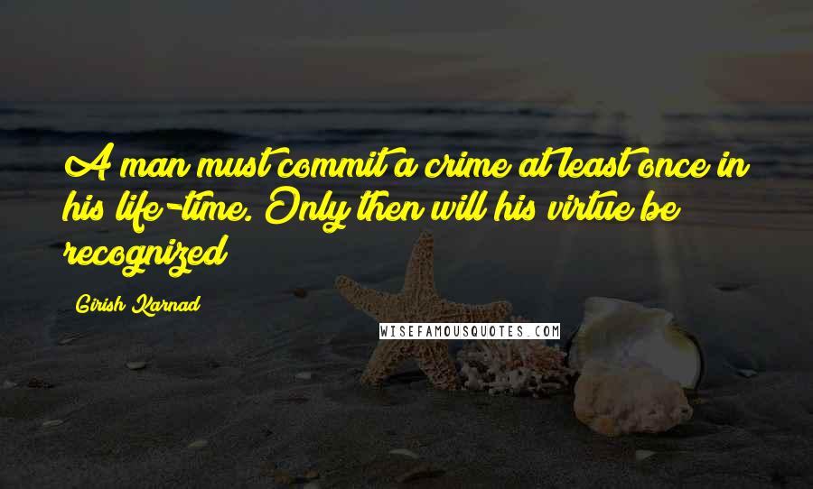 Girish Karnad quotes: A man must commit a crime at least once in his life-time. Only then will his virtue be recognized