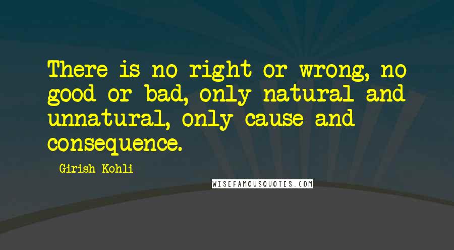 Girish Kohli quotes: There is no right or wrong, no good or bad, only natural and unnatural, only cause and consequence.