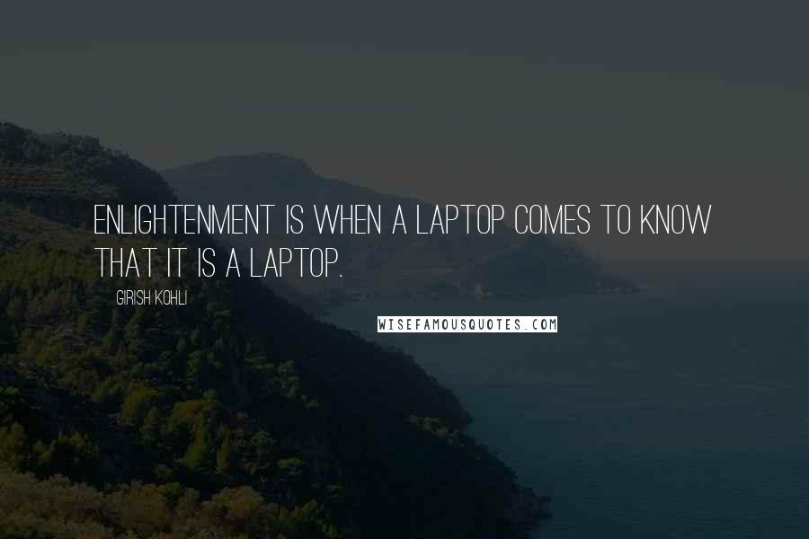 Girish Kohli quotes: Enlightenment is when a laptop comes to know that it is a laptop.