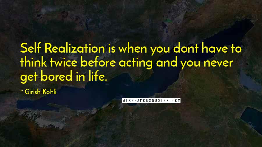 Girish Kohli quotes: Self Realization is when you dont have to think twice before acting and you never get bored in life. Girish Kohli quotes: Self Realization is when you dont have to think twice before acting and you never get bored in life.
