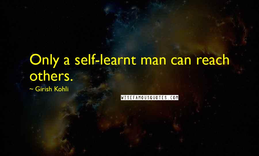 Girish Kohli quotes: Only a self-learnt man can reach others.