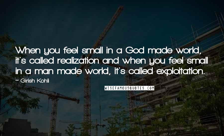 Girish Kohli quotes: When you feel small in a God made world, it's called realization and when you feel small in a man made world, it's called exploitation. Girish Kohli quotes: When you feel small in a God made world, it's called realization and when you feel small in a man made world, it's called exploitation.