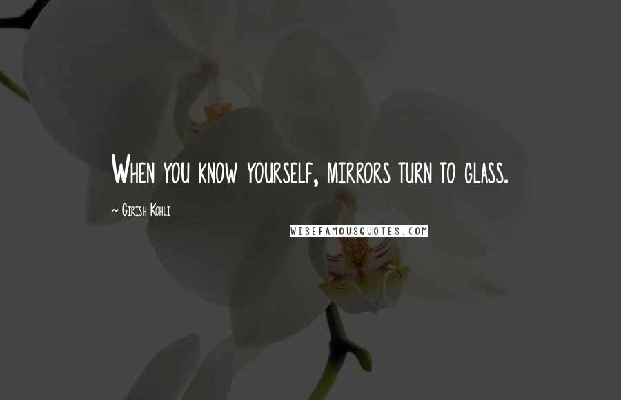 Girish Kohli quotes: When you know yourself, mirrors turn to glass.