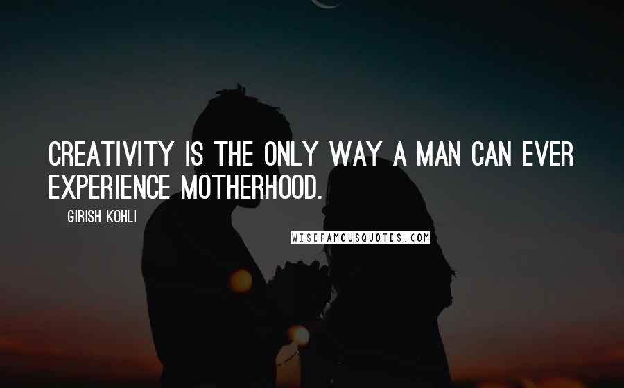 Girish Kohli quotes: Creativity is the only way a man can ever experience motherhood.