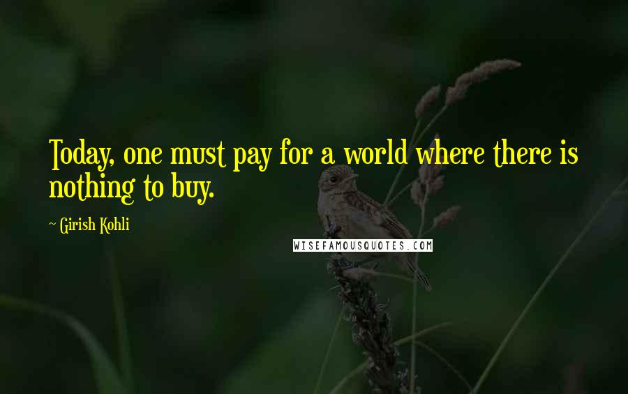 Girish Kohli quotes: Today, one must pay for a world where there is nothing to buy.