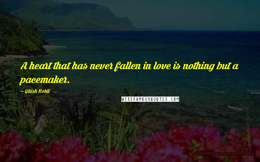 Girish Kohli quotes: A heart that has never fallen in love is nothing but a pacemaker.