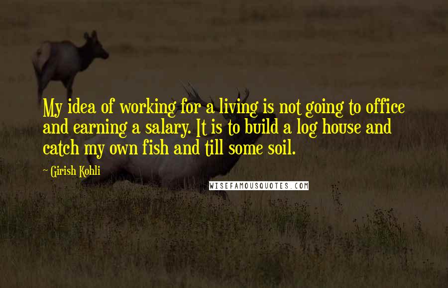 Girish Kohli quotes: My idea of working for a living is not going to office and earning a salary. It is to build a log house and catch my own fish and till