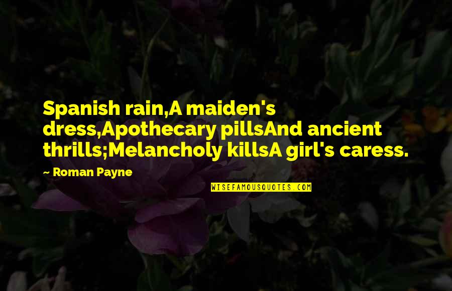 Girl And Love Quotes By Roman Payne: Spanish rain,A maiden's dress,Apothecary pillsAnd ancient thrills;Melancholy killsA