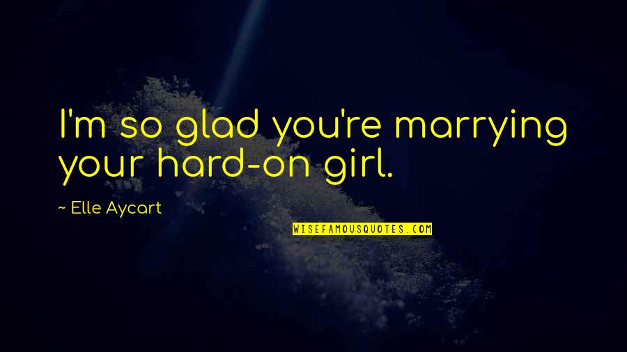 Girl Are The Best Quotes By Elle Aycart: I'm so glad you're marrying your hard-on girl.
