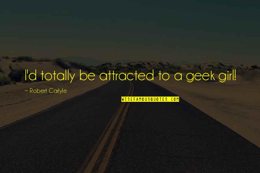 Girl Geek Quotes By Robert Carlyle: I'd totally be attracted to a geek girl! Girl Geek Quotes By Robert Carlyle: I'd totally be attracted to a geek girl!