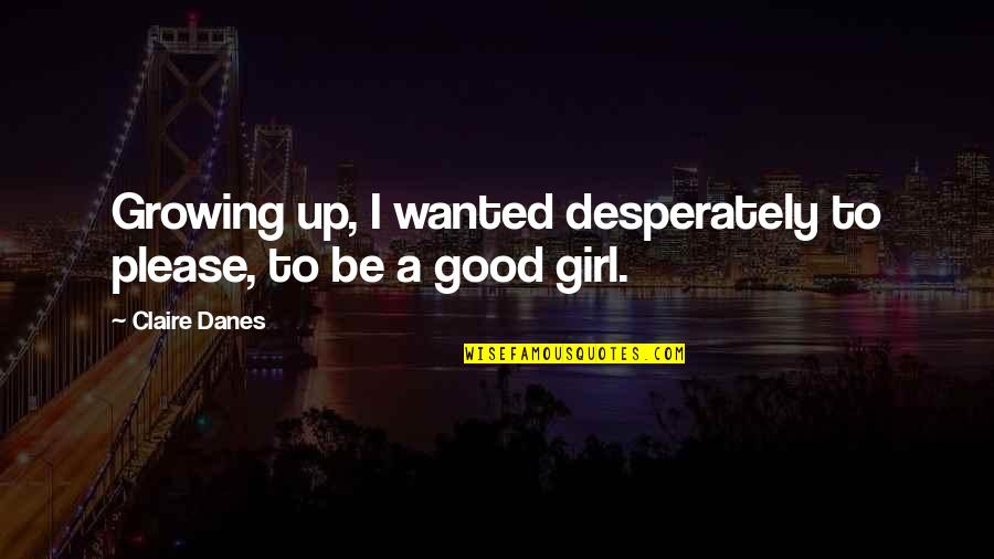 Girl Growing Up Quotes By Claire Danes: Growing up, I wanted desperately to please, to