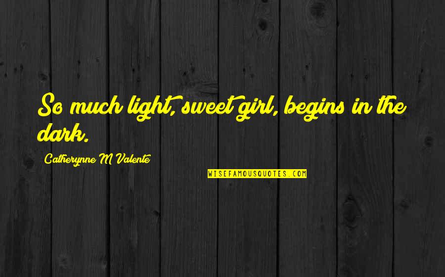Girl In The Dark Quotes By Catherynne M Valente: So much light, sweet girl, begins in the