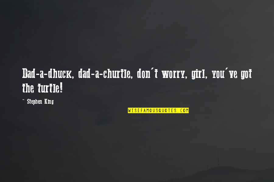 Girl In The Dark Quotes By Stephen King: Dad-a-dhuck, dad-a-churtle, don't worry, girl, you've got the