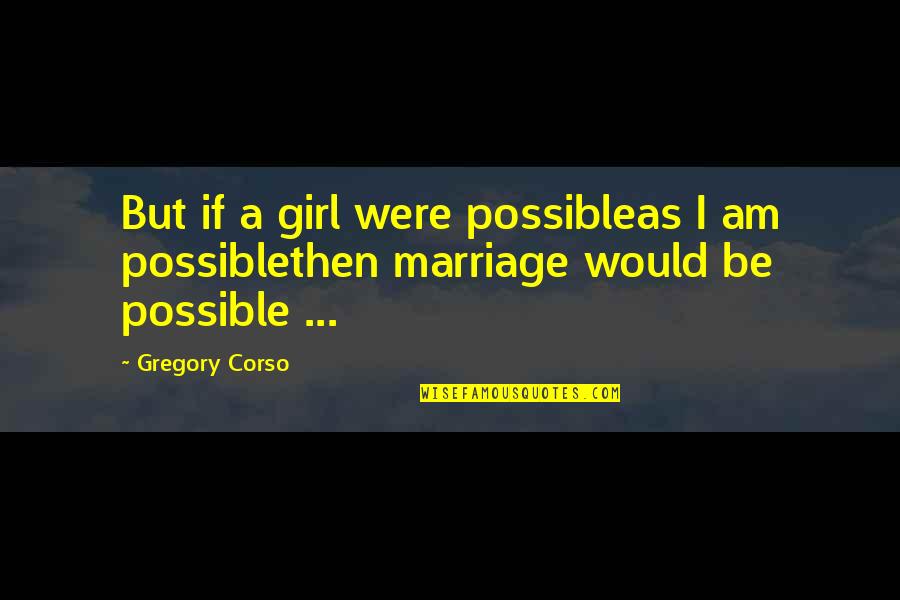 Girl Marriage Quotes By Gregory Corso: But if a girl were possibleas I am