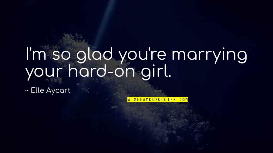Girl Quotes By Elle Aycart: I'm so glad you're marrying your hard-on girl.