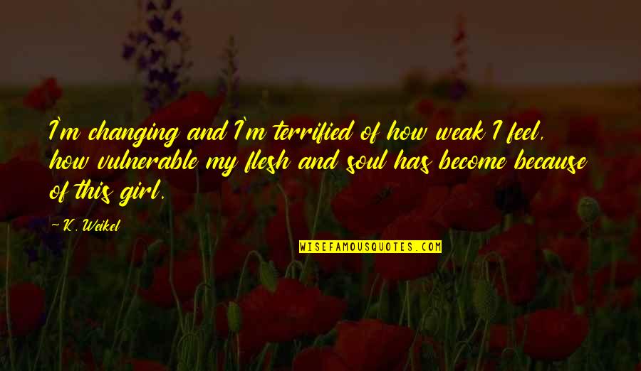 Girl Soul Quotes By K. Weikel: I'm changing and I'm terrified of how weak