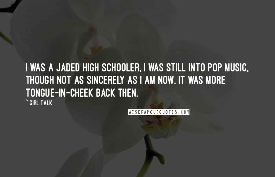 Girl Talk quotes: I was a jaded high schooler, I was still into pop music, though not as sincerely as I am now. It was more tongue-in-cheek back then.