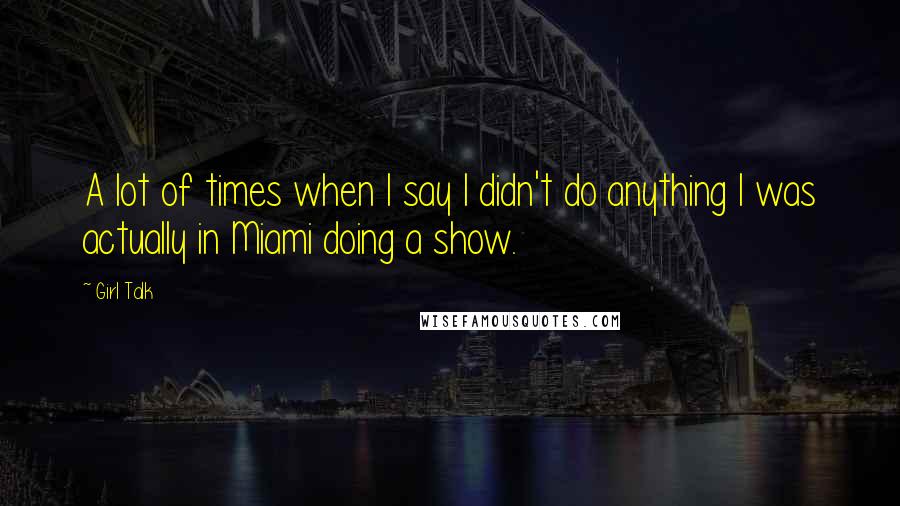 Girl Talk quotes: A lot of times when I say I didn't do anything I was actually in Miami doing a show.