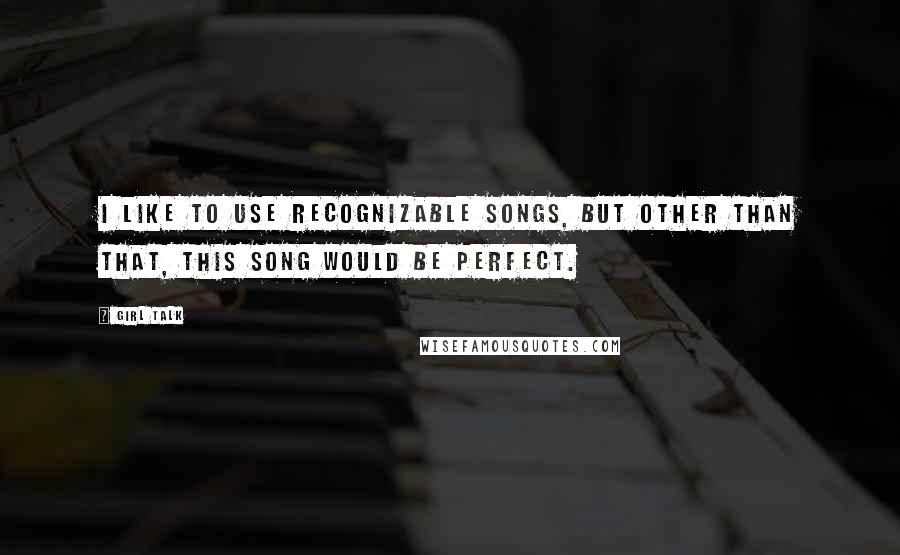 Girl Talk quotes: I like to use recognizable songs, but other than that, this song would be perfect.