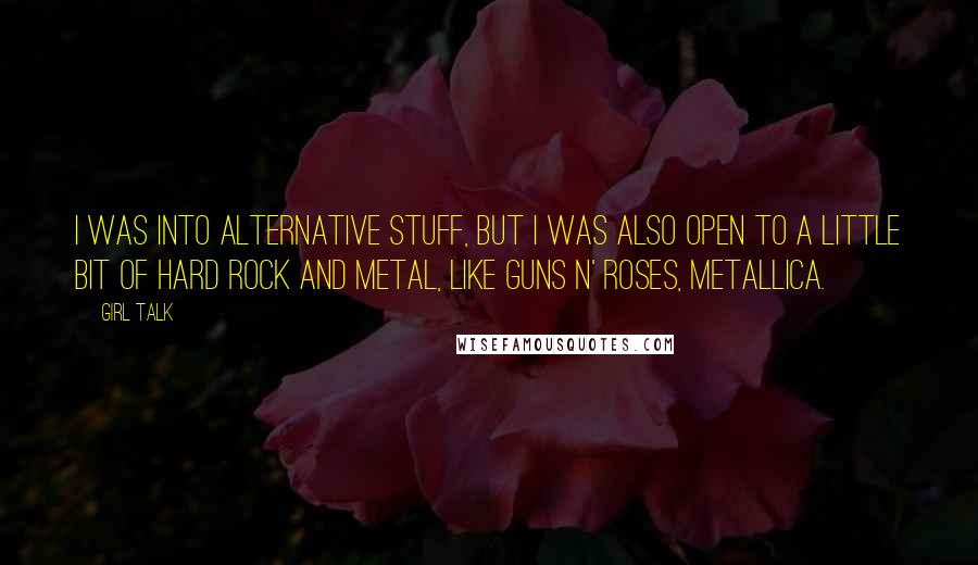 Girl Talk quotes: I was into alternative stuff, but I was also open to a little bit of hard rock and metal, like Guns N' Roses, Metallica.