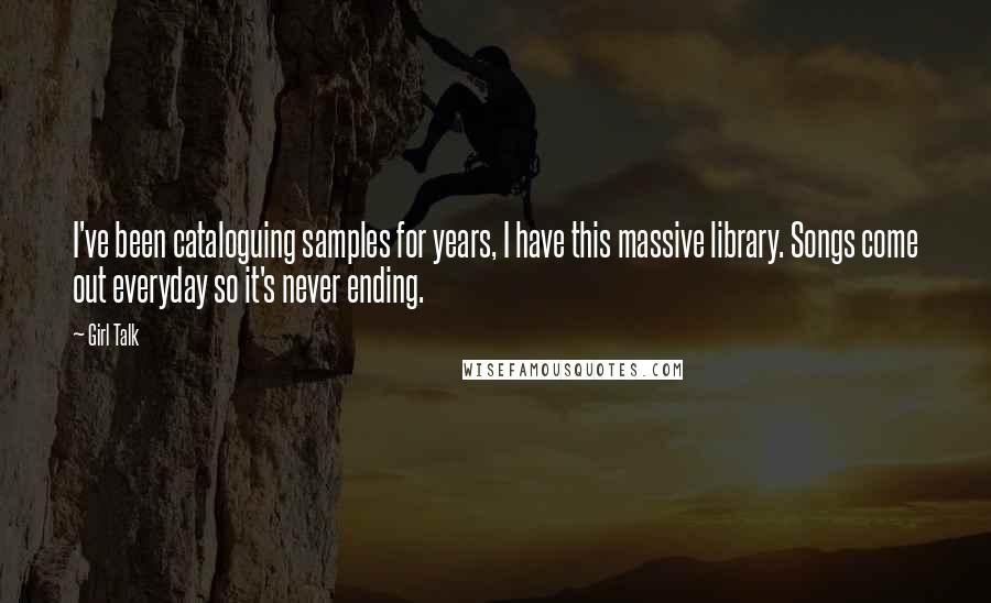 Girl Talk quotes: I've been cataloguing samples for years, I have this massive library. Songs come out everyday so it's never ending.