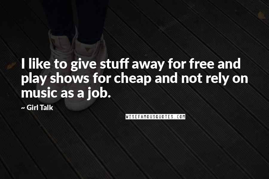 Girl Talk quotes: I like to give stuff away for free and play shows for cheap and not rely on music as a job.