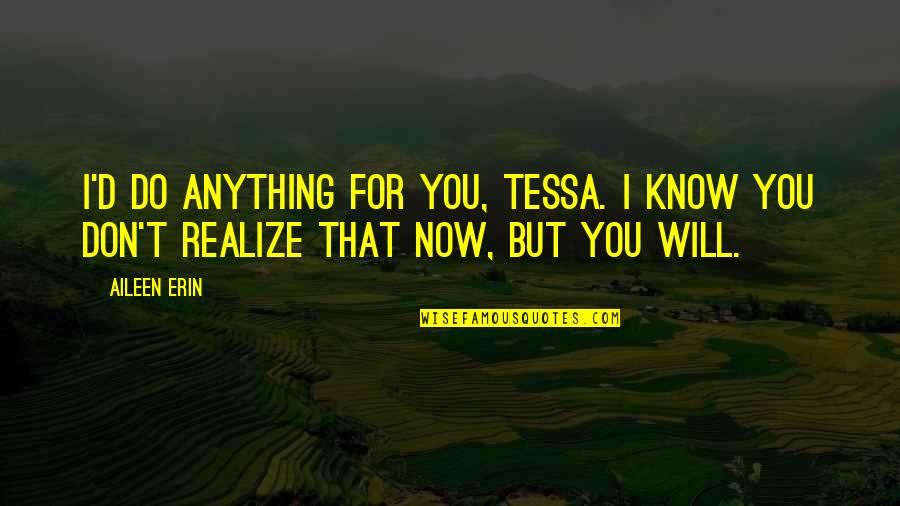 Girl You Love Quotes By Aileen Erin: I'd do anything for you, Tessa. I know