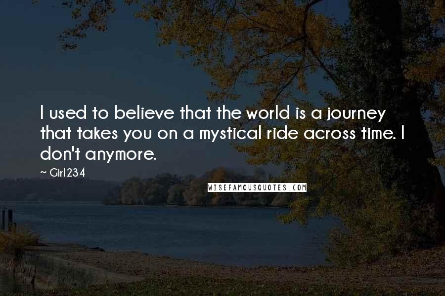 Girl234 quotes: I used to believe that the world is a journey that takes you on a mystical ride across time. I don't anymore.