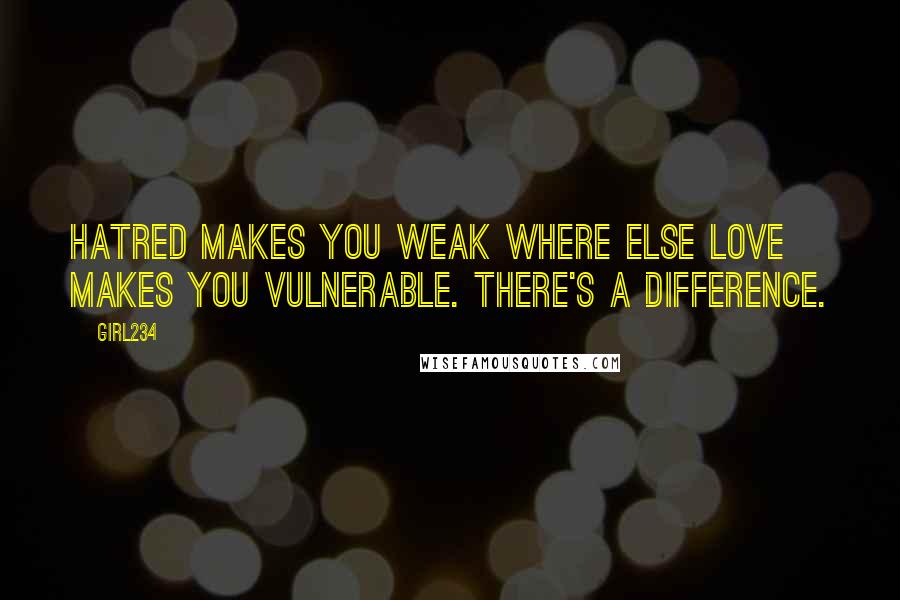 Girl234 quotes: Hatred makes you weak where else love makes you vulnerable. There's a difference.