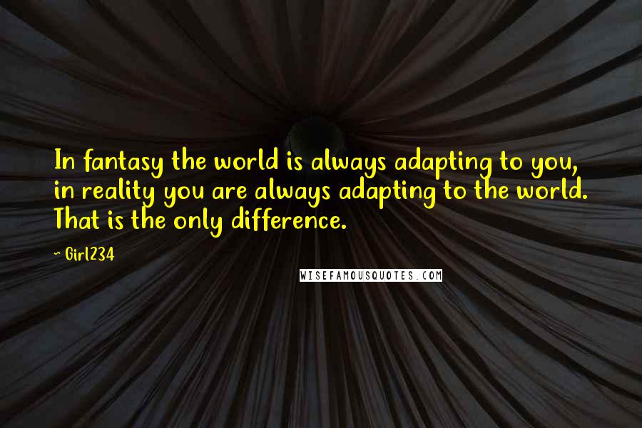 Girl234 quotes: In fantasy the world is always adapting to you, in reality you are always adapting to the world. That is the only difference.