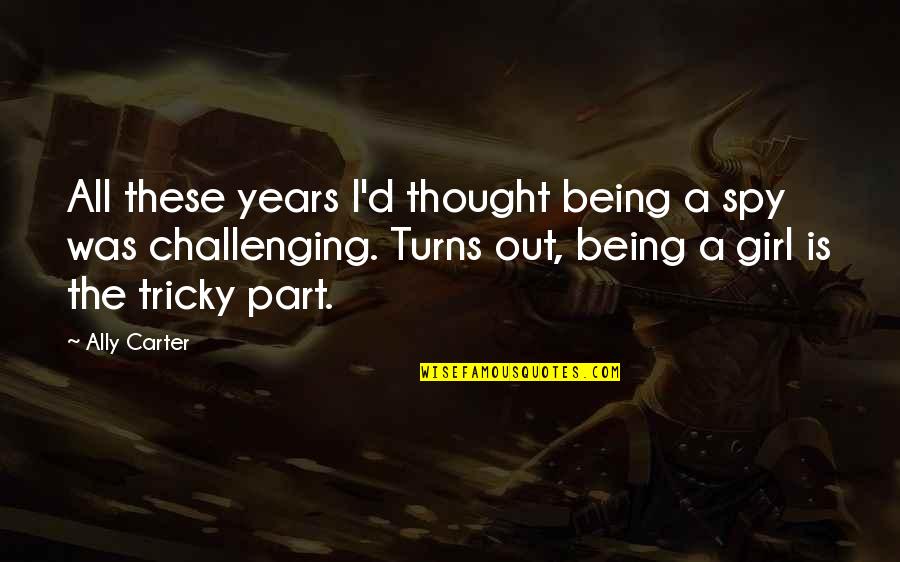Girl'd Quotes By Ally Carter: All these years I'd thought being a spy Girl'd Quotes By Ally Carter: All these years I'd thought being a spy