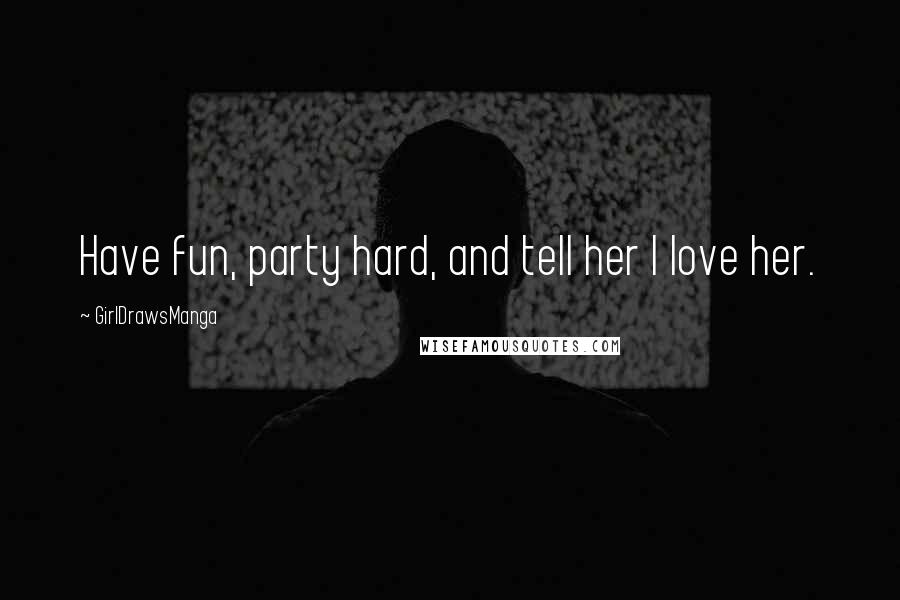 GirlDrawsManga quotes: Have fun, party hard, and tell her I love her.