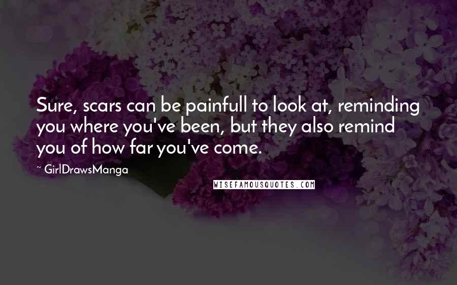 GirlDrawsManga quotes: Sure, scars can be painfull to look at, reminding you where you've been, but they also remind you of how far you've come. GirlDrawsManga quotes: Sure, scars can be painfull to look at, reminding you where you've been, but they also remind you of how far you've come.