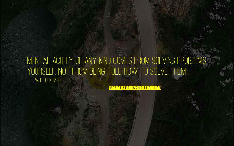 Girlfriend Allowance Quotes By Paul Lockhart: Mental acuity of any kind comes from solving Girlfriend Allowance Quotes By Paul Lockhart: Mental acuity of any kind comes from solving